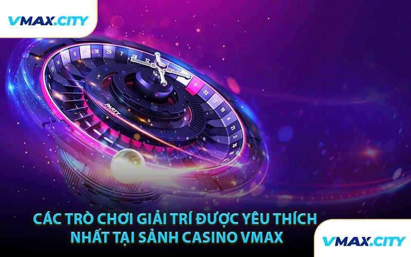 Các Trò Chơi Giải Trí Được Yêu Thích Nhất Tại Sảnh Casino VMAX