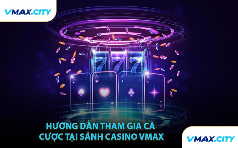 Hướng Dẫn Tham Gia Cá Cược Tại Sảnh Casino VMAX