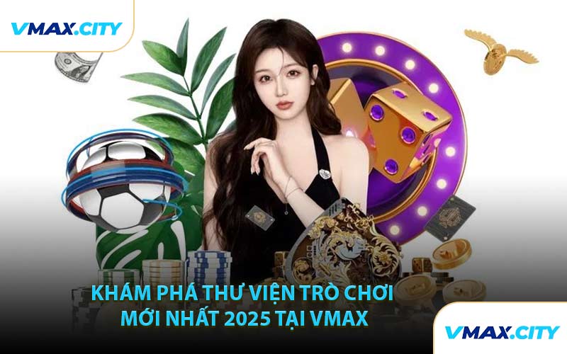 Khám Phá Thư Viện Trò Chơi Mới Nhất 2025 Tại VMAX