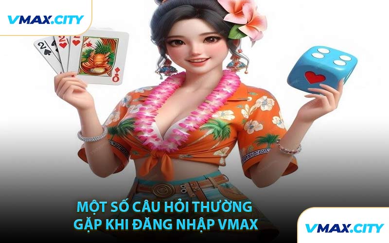 Một Số Câu Hỏi Thường Gặp Khi Đăng Nhập VMAX