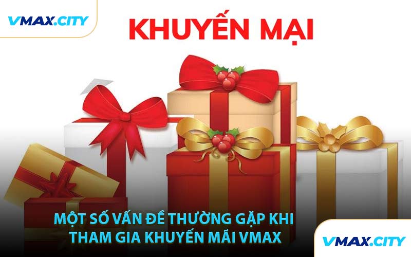 Một Số Vấn Đề Thường Gặp Khi Tham Gia Khuyến Mãi VMAX