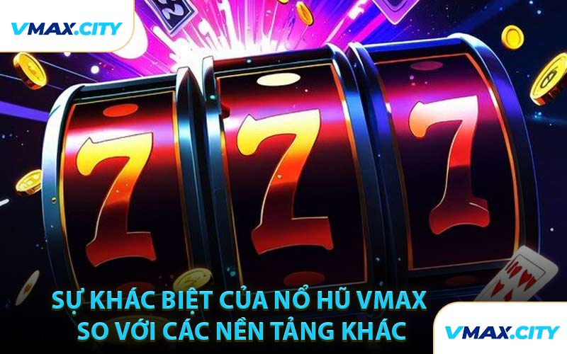 Sự Khác Biệt Của Nổ Hũ VMAX So Với Các Nền Tảng Khác