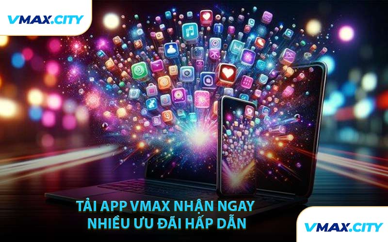 Tải App VMAX Nhận Ngay Nhiều Ưu Đãi Hấp Dẫn