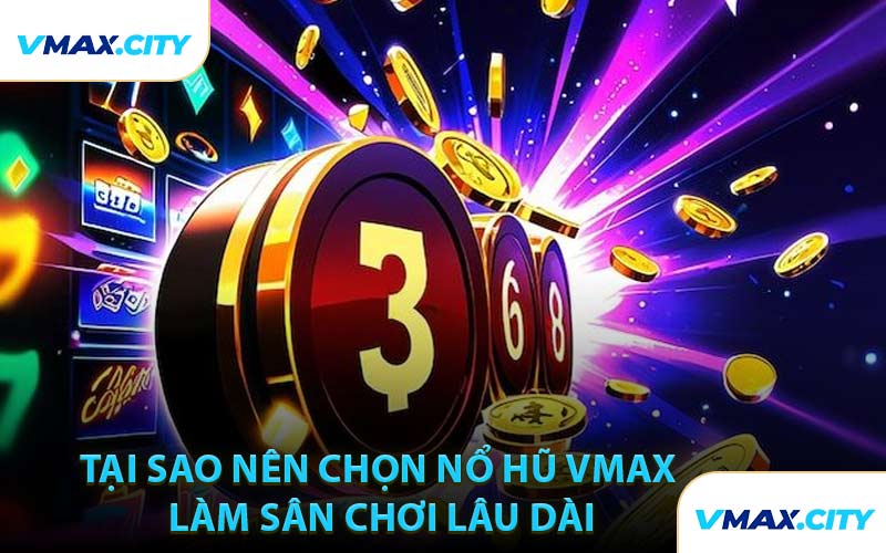 Tại Sao Nên Chọn Nổ Hũ VMAX Làm Sân Chơi Lâu Dài