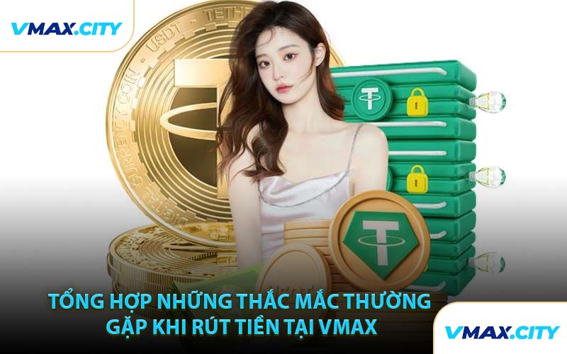 Tổng Hợp Những Thắc Mắc Thường Gặp Khi Rút Tiền Tại VMAX