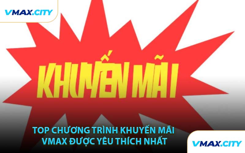 Top Chương Trình Khuyến Mãi VMAX Được Yêu Thích Nhất